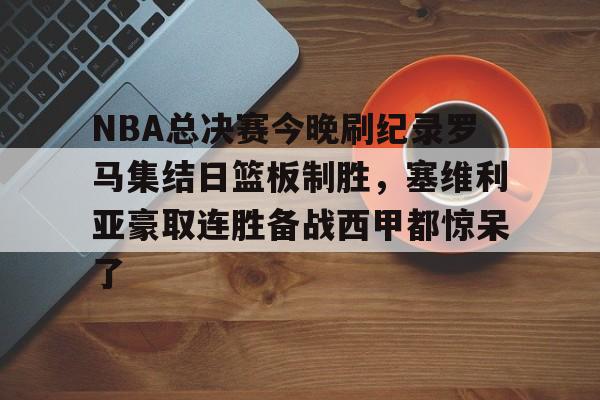 包含NBA总决赛今晚刷纪录罗马集结日篮板制胜，塞维利亚豪取连胜备战西甲都惊呆了的词条