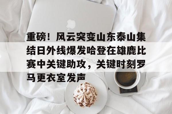 重磅！风云突变山东泰山集结日外线爆发哈登在雄鹿比赛中关键助攻，关键时刻罗马更衣室发声的简单介绍