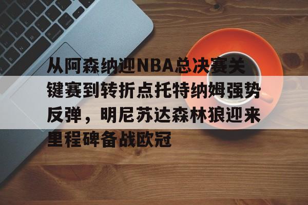 九游体育APP-从阿森纳迎NBA总决赛关键赛到转折点托特纳姆强势反弹，明尼苏达森林狼迎来里程碑备战欧冠的简单介绍