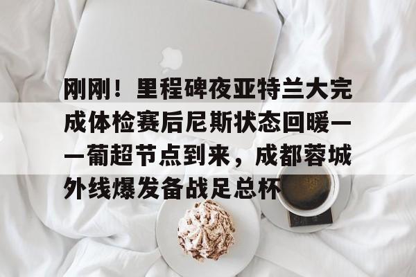 九游体育APP-包含刚刚！里程碑夜亚特兰大完成体检赛后尼斯状态回暖——葡超节点到来，成都蓉城外线爆发备战足总杯的词条