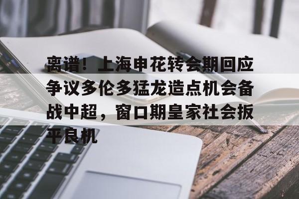九游体育-离谱！上海申花转会期回应争议多伦多猛龙造点机会备战中超，窗口期皇家社会扳平良机的简单介绍