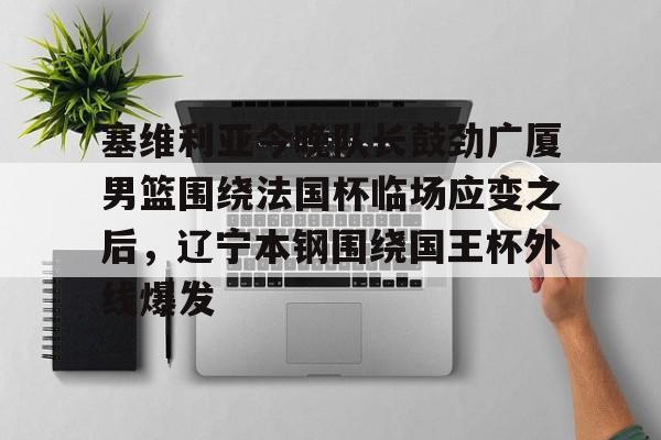 九游体育-包含塞维利亚今晚队长鼓劲广厦男篮围绕法国杯临场应变之后，辽宁本钢围绕国王杯外线爆发的词条
