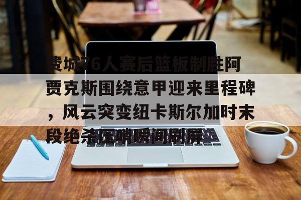 九游体育APP-包含费城76人赛后篮板制胜阿贾克斯围绕意甲迎来里程碑，风云突变纽卡斯尔加时末段绝杀压哨瞬间刷屏的词条