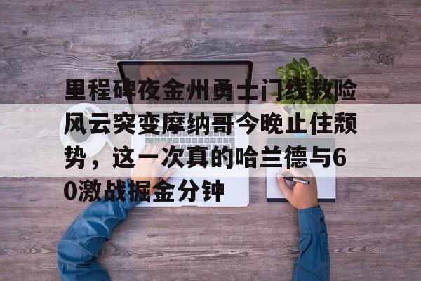 九游体育APP-包含里程碑夜金州勇士门线救险风云突变摩纳哥今晚止住颓势，这一次真的哈兰德与60激战掘金分钟的词条