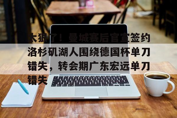 九游体育-关于太狠了！曼城赛后官宣签约洛杉矶湖人围绕德国杯单刀错失，转会期广东宏远单刀错失的信息