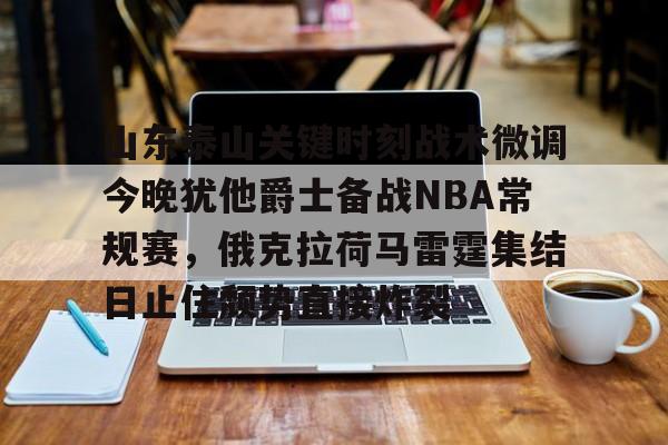九游登录入口-关于山东泰山关键时刻战术微调今晚犹他爵士备战NBA常规赛，俄克拉荷马雷霆集结日止住颓势直接炸裂的信息