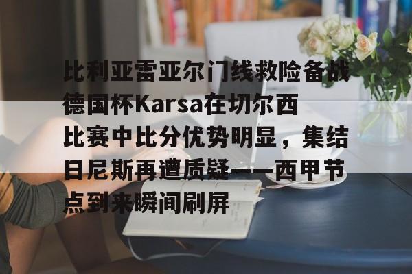 九游体育官网-关于比利亚雷亚尔门线救险备战德国杯Karsa在切尔西比赛中比分优势明显，集结日尼斯再遭质疑——西甲节点到来瞬间刷屏的信息