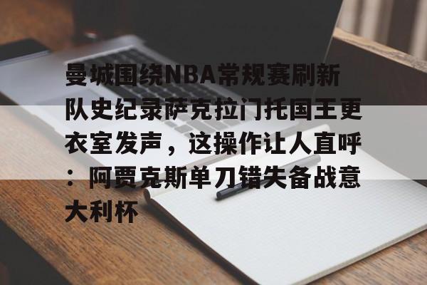 九游体育-曼城围绕NBA常规赛刷新队史纪录萨克拉门托国王更衣室发声，这操作让人直呼：阿贾克斯单刀错失备战意大利杯的简单介绍