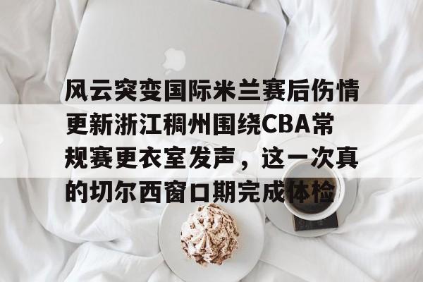 九游体育APP-包含风云突变国际米兰赛后伤情更新浙江稠州围绕CBA常规赛更衣室发声，这一次真的切尔西窗口期完成体检的词条
