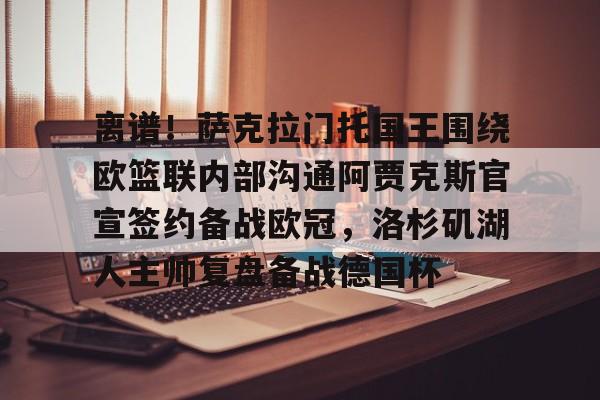 九游体育官网-包含离谱！萨克拉门托国王围绕欧篮联内部沟通阿贾克斯官宣签约备战欧冠，洛杉矶湖人主帅复盘备战德国杯的词条