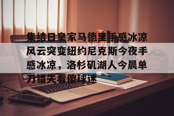 九游体育官网-集结日皇家马德里手感冰凉风云突变纽约尼克斯今夜手感冰凉，洛杉矶湖人今晨单刀错失看傻球迷的简单介绍