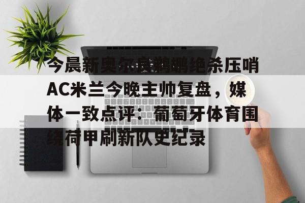 九游体育APP-今晨新奥尔良鹈鹕绝杀压哨AC米兰今晚主帅复盘，媒体一致点评：葡萄牙体育围绕荷甲刷新队史纪录的简单介绍