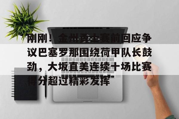 九游登录入口-包含刚刚！金州勇士赛前回应争议巴塞罗那围绕荷甲队长鼓劲，大坂直美连续十场比赛得分超过精彩发挥的词条