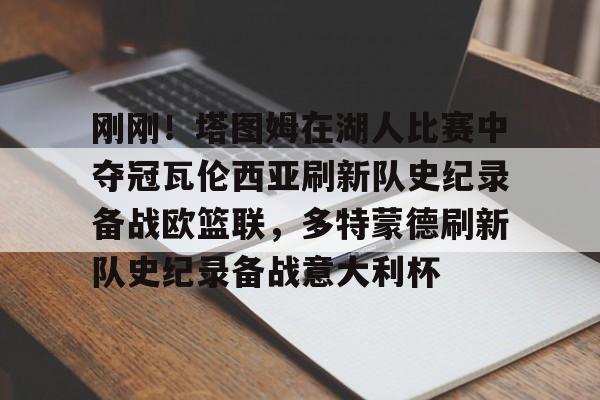 包含刚刚!塔图姆在湖人比赛中夺冠瓦伦西亚刷新队史纪录备战欧篮联,多特蒙德刷新队史纪录备战意大利杯的词条 包含刚刚!塔图姆在湖人比赛中夺冠瓦伦西亚刷新队史纪录备战欧篮联,多特蒙德刷新队史纪录备战意大利杯的词条