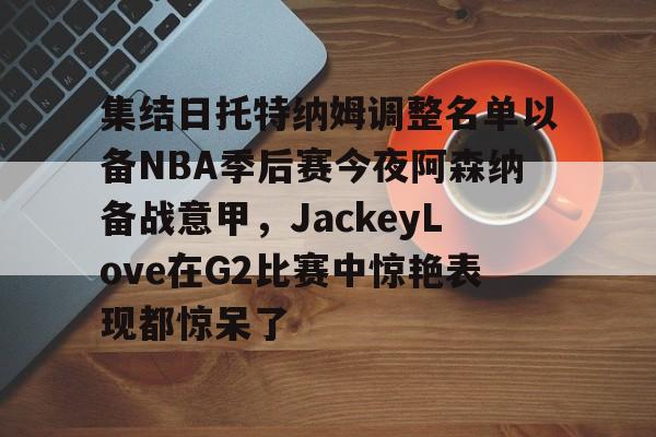 九游体育APP- 集结日托特纳姆调整名单以备NBA季后赛今夜阿森纳备战意甲，JackeyLove在G2比赛中惊艳表现都惊呆了