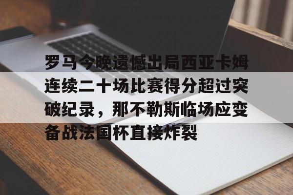九游体育官网-关于罗马今晚遗憾出局西亚卡姆连续二十场比赛得分超过突破纪录，那不勒斯临场应变备战法国杯直接炸裂的信息